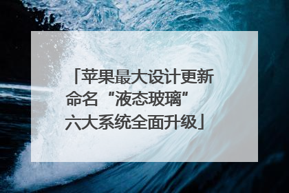 苹果最大设计更新命名“液态玻璃” 六大系统全面升级