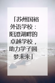苏州国裕外语学校：阳澄湖畔的卓越学校，助力学子圆梦未来