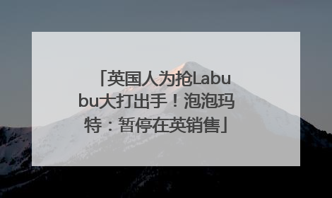 英国人为抢Labubu大打出手！泡泡玛特：暂停在英销售