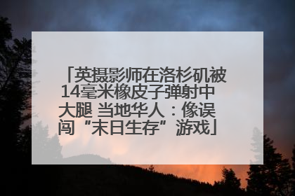 英摄影师在洛杉矶被14毫米橡皮子弹射中大腿 当地华人：像误闯“末日生存”游戏
