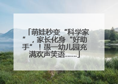 萌娃秒变“科学家”，家长化身“好助手”！愚一幼儿园充满欢声笑语……