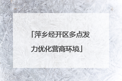 萍乡经开区多点发力优化营商环境