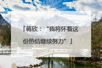 蒋欣：“我将怀着这份热情继续努力”