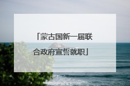 蒙古国新一届联合政府宣誓就职
