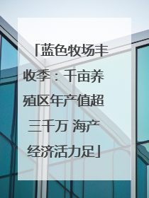 蓝色牧场丰收季：千亩养殖区年产值超三千万 海产经济活力足