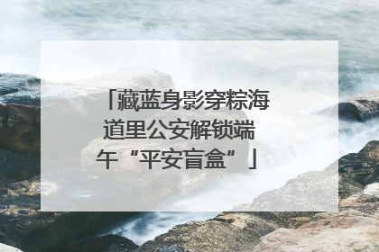 藏蓝身影穿粽海 道里公安解锁端午“平安盲盒”