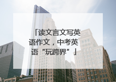 读文言文写英语作文，中考英语“玩跨界”