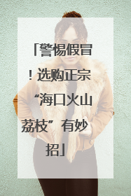 警惕假冒！选购正宗“海口火山荔枝”有妙招