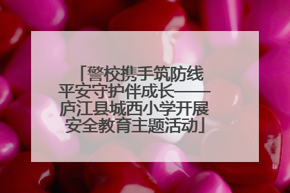 警校携手筑防线 平安守护伴成长——庐江县城西小学开展安全教育主题活动