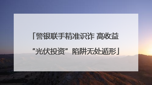 警银联手精准识诈 高收益“光伏投资”陷阱无处遁形