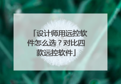 设计师用远控软件怎么选？对比四款远控软件