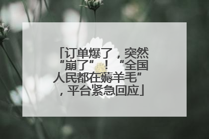订单爆了，突然“崩了”！“全国人民都在薅羊毛”，平台紧急回应