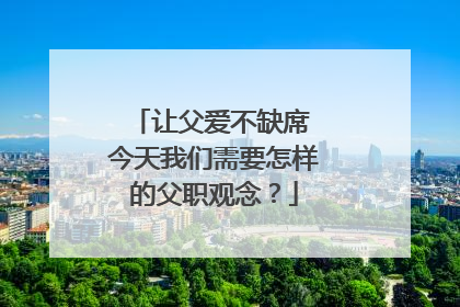 让父爱不缺席 今天我们需要怎样的父职观念？