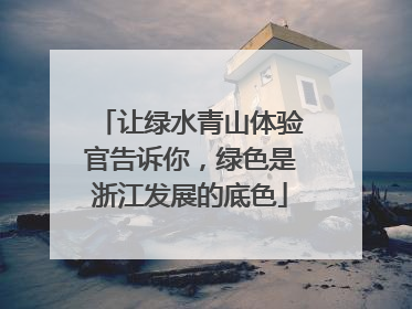 让绿水青山体验官告诉你，绿色是浙江发展的底色