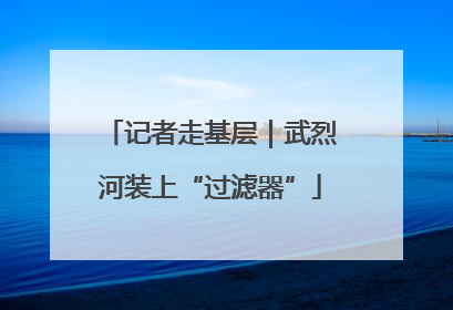 记者走基层｜武烈河装上“过滤器”