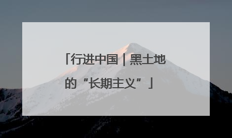 行进中国｜黑土地的“长期主义”