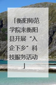 衡阳师范学院来衡阳县开展“入企下乡”科技服务活动