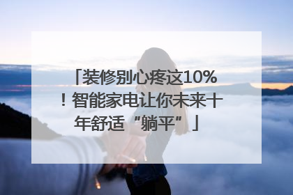 装修别心疼这10%！智能家电让你未来十年舒适“躺平”