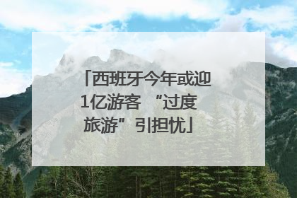西班牙今年或迎1亿游客 “过度旅游”引担忧