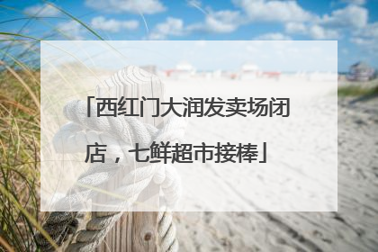 西红门大润发卖场闭店，七鲜超市接棒