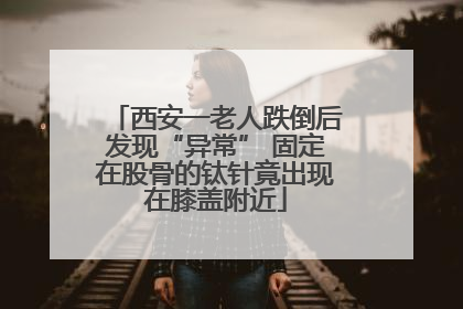 西安一老人跌倒后发现“异常” 固定在股骨的钛针竟出现在膝盖附近