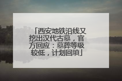 西安地铁沿线又挖出汉代古墓，官方回应：墓葬等级较低，计划回填
