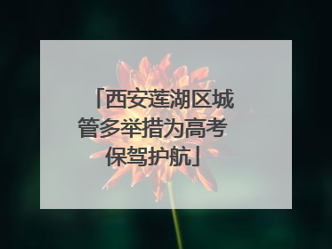 西安莲湖区城管多举措为高考保驾护航