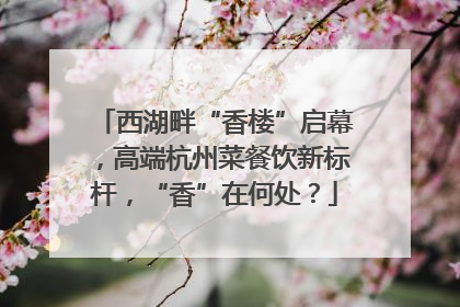 西湖畔“香楼”启幕，高端杭州菜餐饮新标杆，“香”在何处？