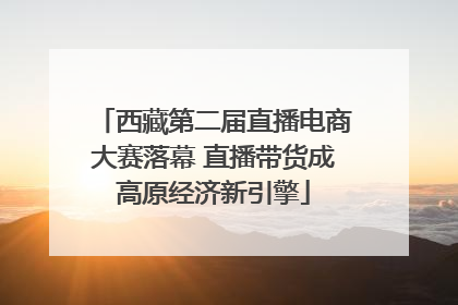 西藏第二届直播电商大赛落幕 直播带货成高原经济新引擎
