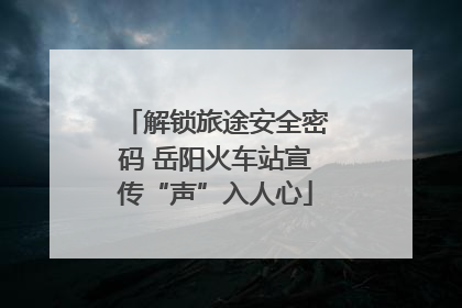 解锁旅途安全密码 岳阳火车站宣传“声”入人心