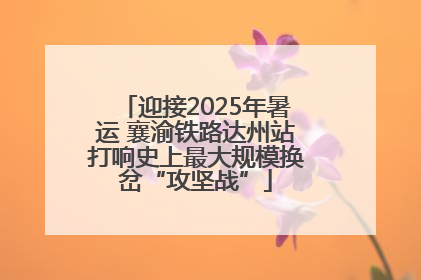 迎接2025年暑运 襄渝铁路达州站打响史上最大规模换岔“攻坚战”