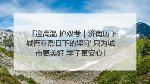 迎高温 护双考｜济南历下城管在烈日下的坚守 只为城市更美好 学子更安心