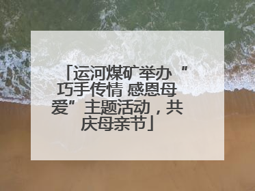 运河煤矿举办“巧手传情 感恩母爱”主题活动，共庆母亲节