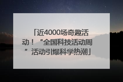 近4000场奇趣活动！“全国科技活动周”活动引爆科学热潮