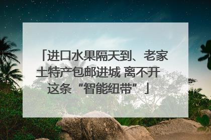 进口水果隔天到、老家土特产包邮进城 离不开这条“智能纽带”