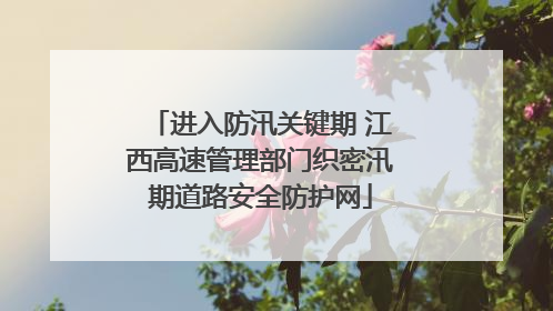 进入防汛关键期 江西高速管理部门织密汛期道路安全防护网