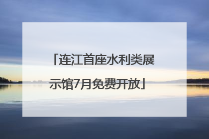 连江首座水利类展示馆7月免费开放