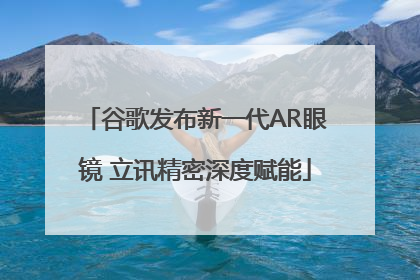 谷歌发布新一代AR眼镜 立讯精密深度赋能