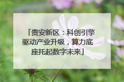 贵安新区：科创引擎驱动产业升级，算力底座托起数字未来