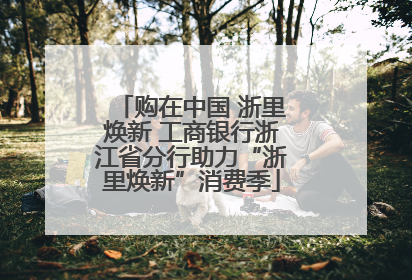 购在中国 浙里焕新 工商银行浙江省分行助力“浙里焕新”消费季