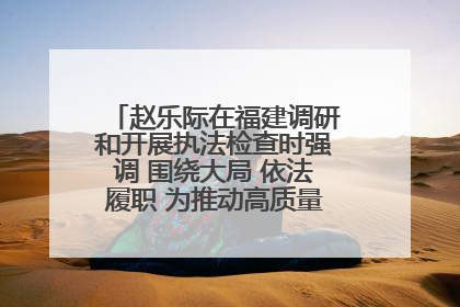 赵乐际在福建调研和开展执法检查时强调 围绕大局 依法履职 为推动高质量发展作出人大贡献