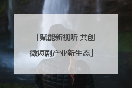 赋能新视听 共创微短剧产业新生态