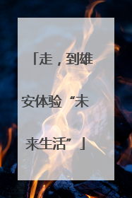 走，到雄安体验“未来生活”