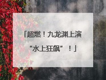 超燃！九龙渊上演“水上狂飙”！