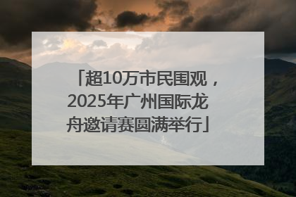 超10万市民围观，2025年广州国际龙舟邀请赛圆满举行