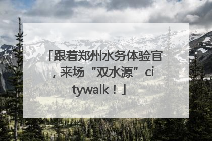 跟着郑州水务体验官，来场“双水源”citywalk！