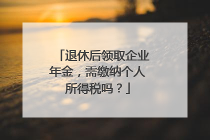退休后领取企业年金，需缴纳个人所得税吗？