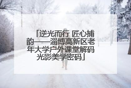 逆光而行 匠心捕韵——淄博高新区老年大学户外课堂解码光影美学密码