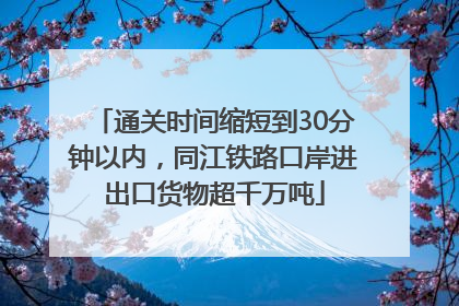 通关时间缩短到30分钟以内，同江铁路口岸进出口货物超千万吨