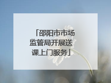 邵阳市市场监管局开展送课上门服务